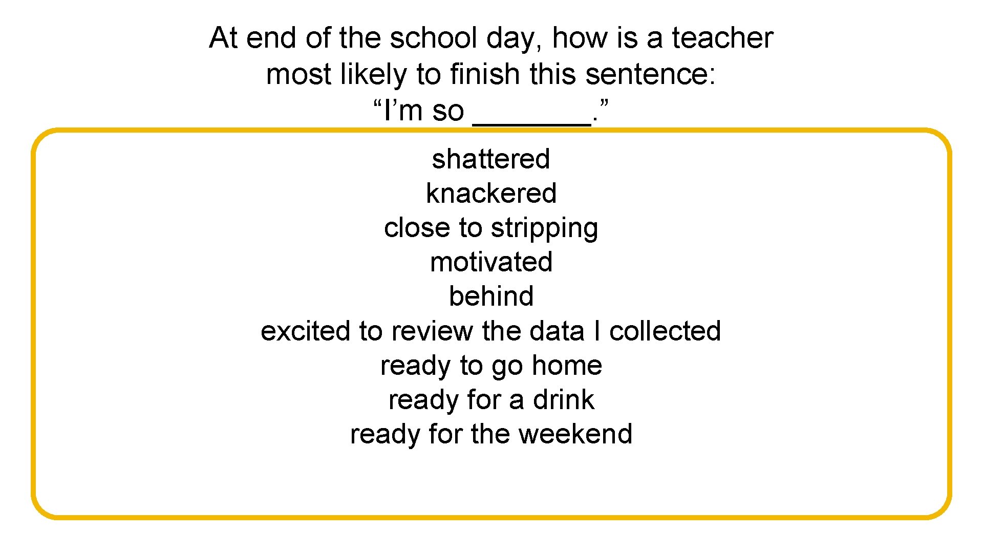 At end of the school day, how is a teacher most likely to finish