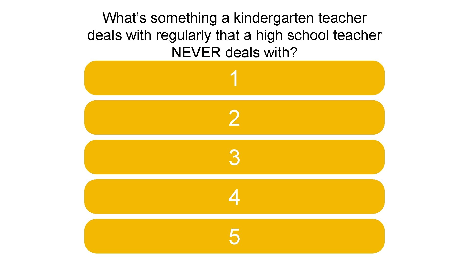 What’s something a kindergarten teacher deals with regularly that a high school teacher NEVER