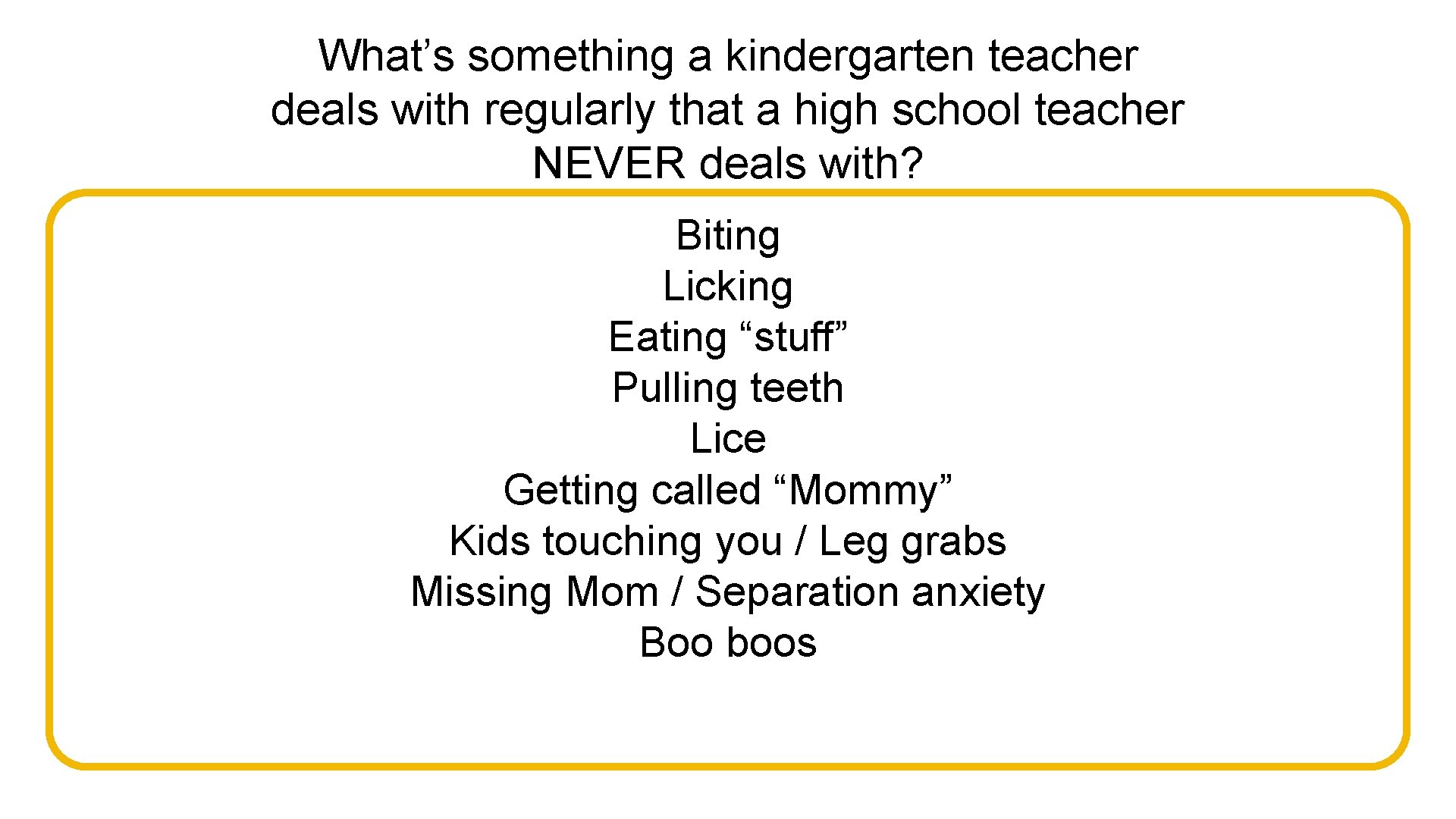 What’s something a kindergarten teacher deals with regularly that a high school teacher NEVER