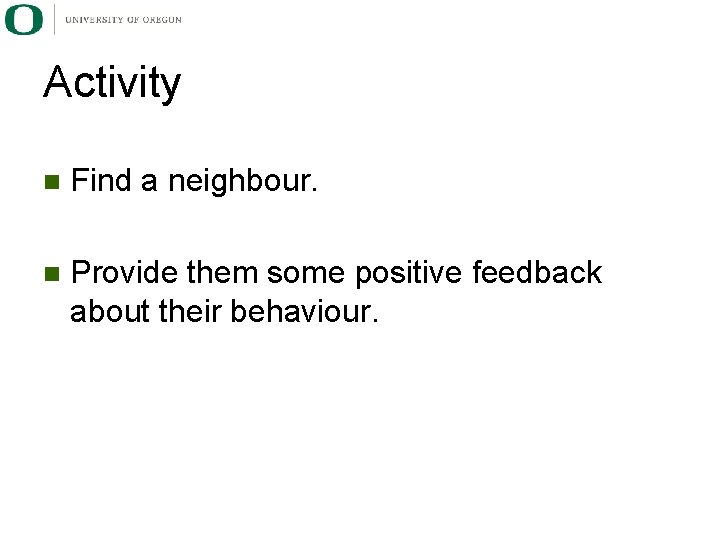 Activity n Find a neighbour. n Provide them some positive feedback about their behaviour.