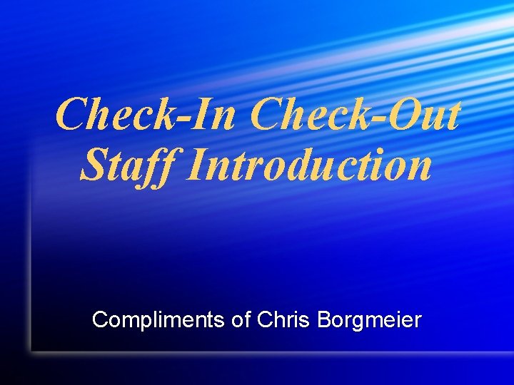 Check-In Check-Out Staff Introduction Compliments of Chris Borgmeier 