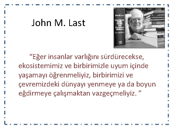 John M. Last “Eğer insanlar varlığını sürdürecekse, ekosistemimiz ve birbirimizle uyum içinde yaşamayı öğrenmeliyiz,