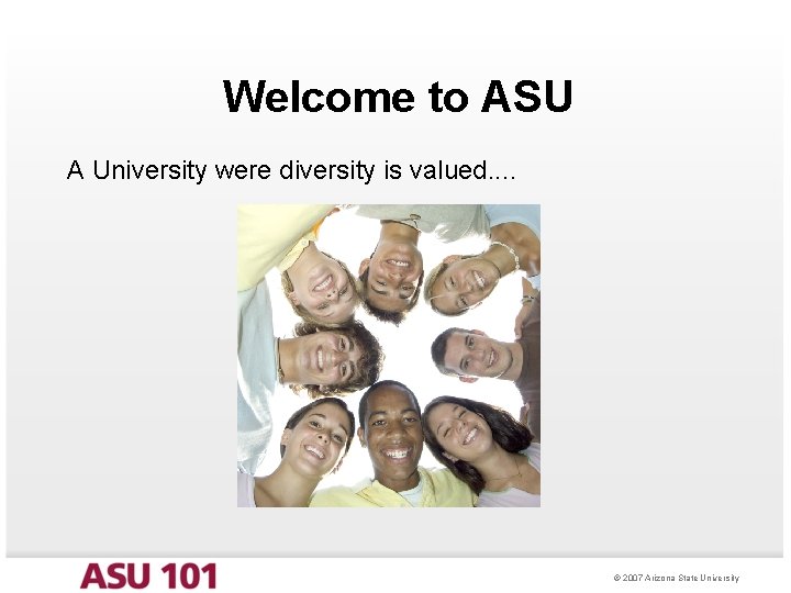 Welcome to ASU A University were diversity is valued. . © 2007 Arizona State