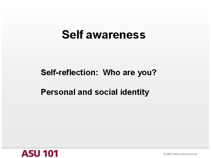 Self awareness Self-reflection: Who are you? Personal and social identity © 2007 Arizona State