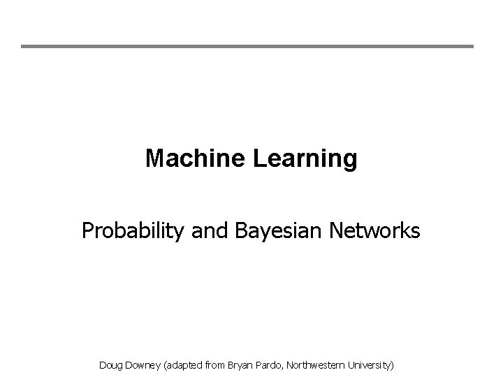 Machine Learning Probability and Bayesian Networks Doug Downey (adapted from Bryan Pardo, Northwestern University)