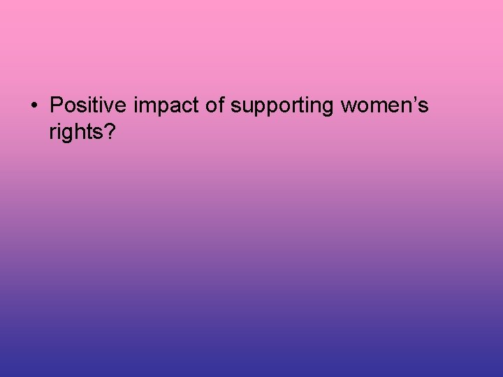  • Positive impact of supporting women’s rights? 