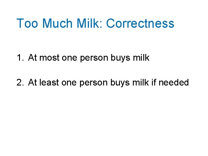 Too Much Milk: Correctness 1. At most one person buys milk 2. At least