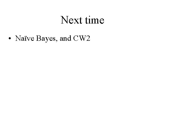 Next time • Naïve Bayes, and CW 2 