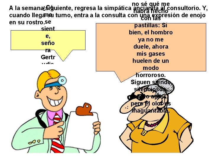 no sé qué me A la semana¿Có siguiente, regresa la simpática ancianita al consultorio.