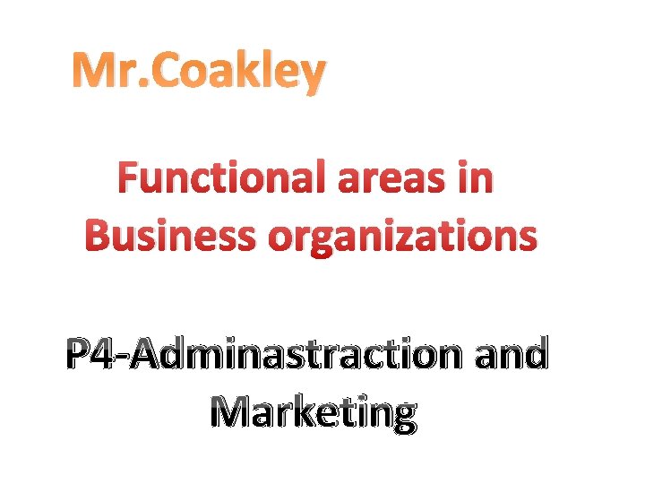 Mr. Coakley Functional areas in Business organizations P 4 -Adminastraction and Marketing 