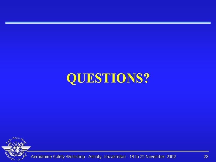 QUESTIONS? Aerodrome Safety Workshop - Almaty, Kazakhstan - 18 to 22 November 2002 23