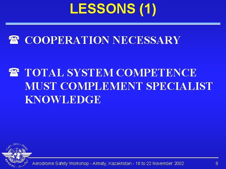 LESSONS (1) ( COOPERATION NECESSARY ( TOTAL SYSTEM COMPETENCE MUST COMPLEMENT SPECIALIST KNOWLEDGE Aerodrome