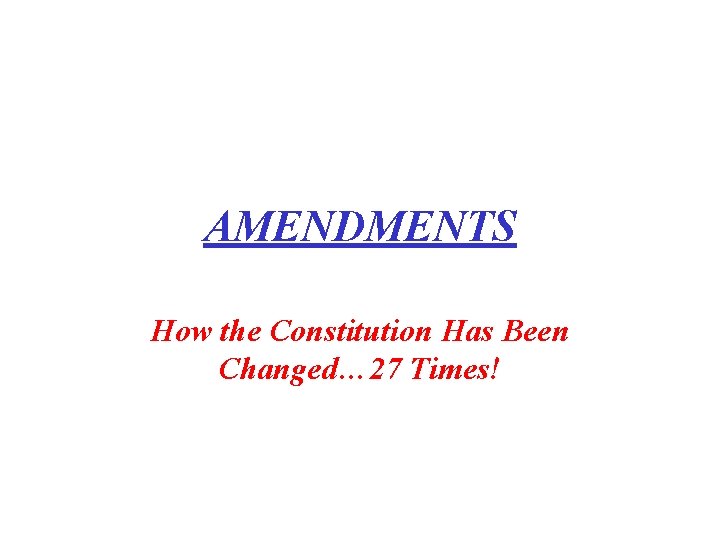 AMENDMENTS How the Constitution Has Been Changed… 27 Times! 