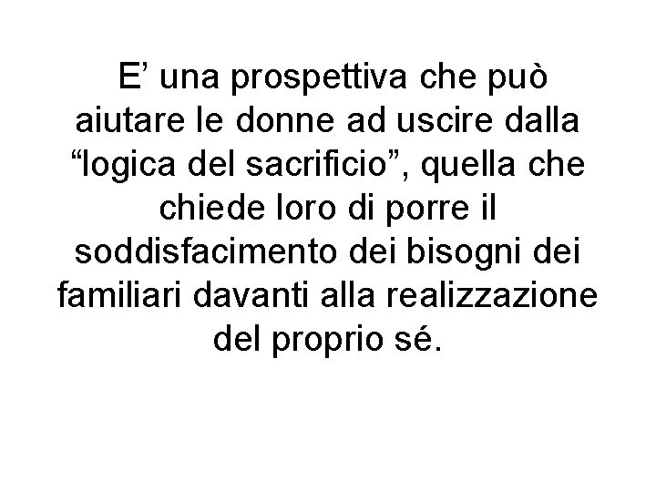 E’ una prospettiva che può aiutare le donne ad uscire dalla “logica del sacrificio”,