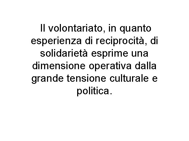 Il volontariato, in quanto esperienza di reciprocità, di solidarietà esprime una dimensione operativa dalla