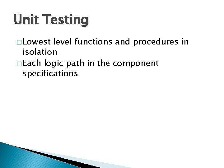 Unit Testing � Lowest level functions and procedures in isolation � Each logic path