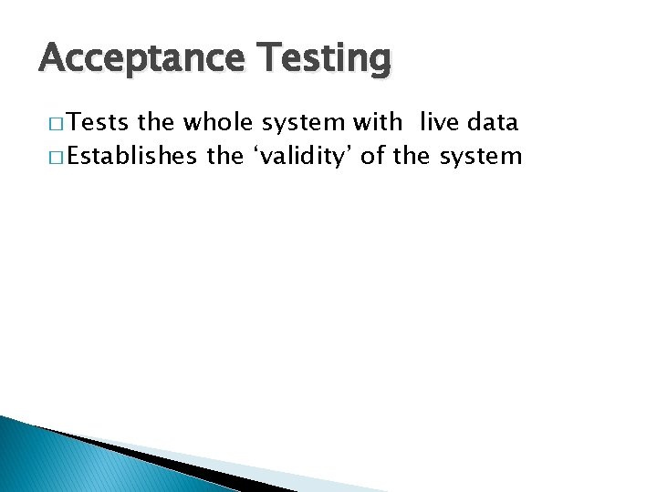 Acceptance Testing � Tests the whole system with live data � Establishes the ‘validity’