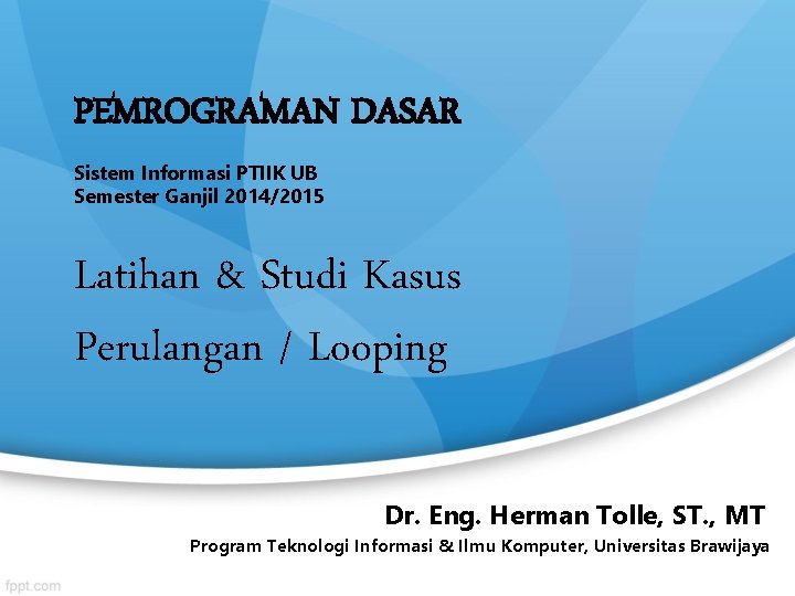 PEMROGRAMAN DASAR Sistem Informasi PTIIK UB Semester Ganjil 2014/2015 Latihan & Studi Kasus Perulangan