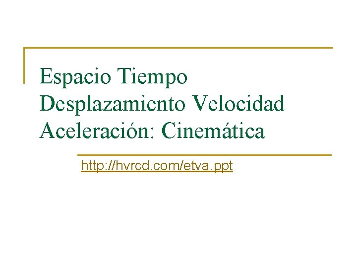 Espacio Tiempo Desplazamiento Velocidad Aceleración: Cinemática http: //hvrcd. com/etva. ppt 