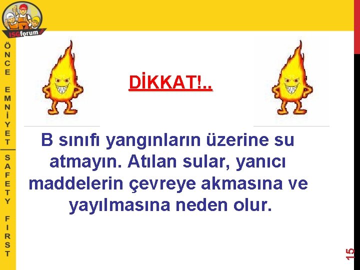 DİKKAT!. . 15 B sınıfı yangınların üzerine su atmayın. Atılan sular, yanıcı maddelerin çevreye