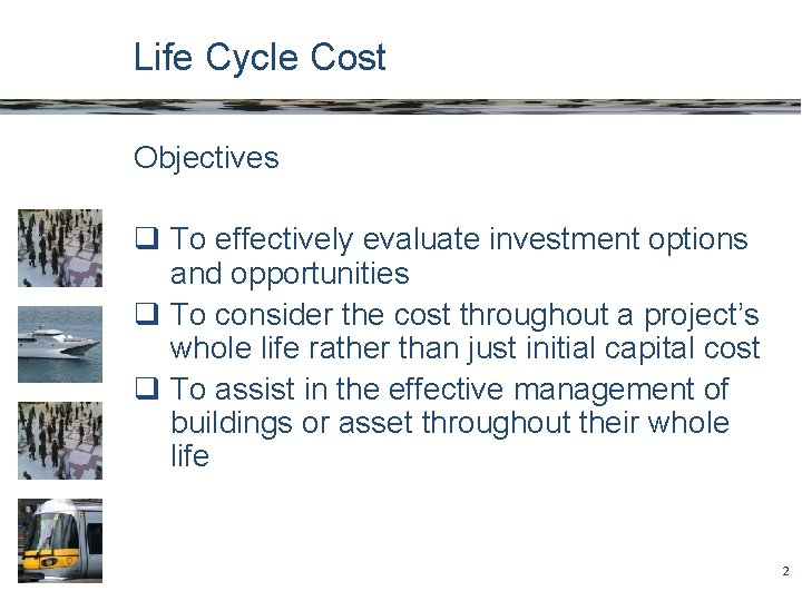 Life Cycle Cost Objectives q To effectively evaluate investment options and opportunities q To