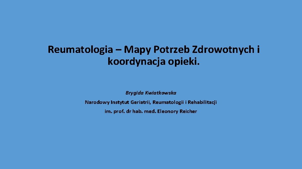 Reumatologia – Mapy Potrzeb Zdrowotnych i koordynacja opieki. Brygida Kwiatkowska Narodowy Instytut Geriatrii, Reumatologii