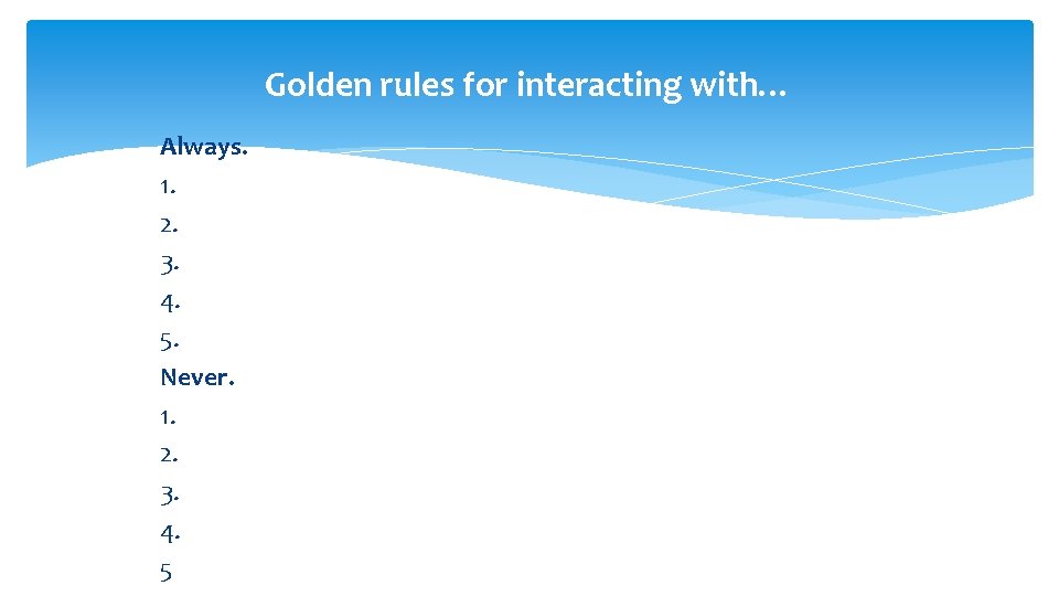 Golden rules for interacting with… Always. 1. 2. 3. 4. 5. Never. 1. 2.