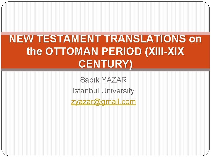 NEW TESTAMENT TRANSLATIONS on the OTTOMAN PERIOD (XIII-XIX CENTURY) Sadık YAZAR Istanbul University zyazar@gmail.