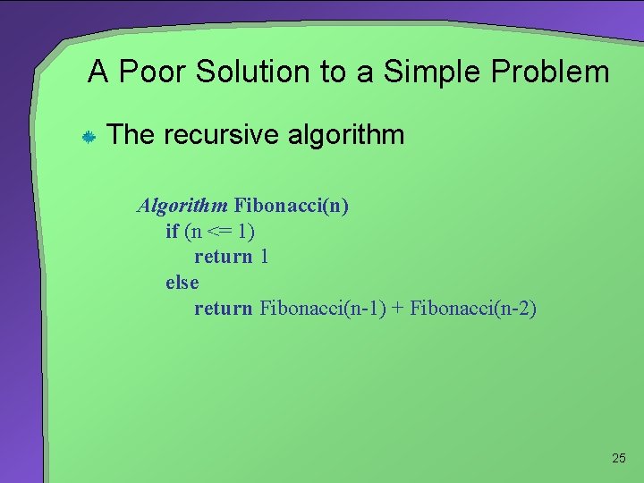 A Poor Solution to a Simple Problem The recursive algorithm Algorithm Fibonacci(n) if (n A Poor Solution to a Simple Problem The recursive algorithm Algorithm Fibonacci(n) if (n