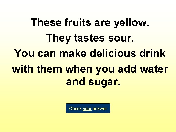 These fruits are yellow. They tastes sour. You can make delicious drink with them