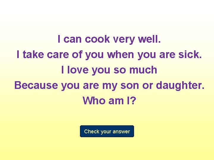 I can cook very well. I take care of you when you are sick.
