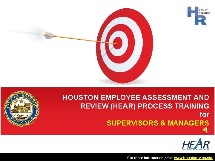 HOUSTON EMPLOYEE ASSESSMENT AND REVIEW (HEAR) PROCESS TRAINING for SUPERVISORS & MANAGERS For more HOUSTON EMPLOYEE ASSESSMENT AND REVIEW (HEAR) PROCESS TRAINING for SUPERVISORS & MANAGERS For more