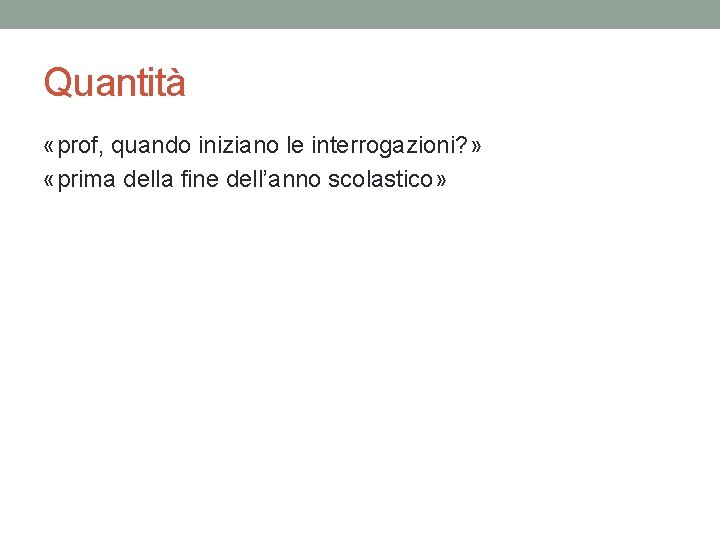 Quantità «prof, quando iniziano le interrogazioni? » «prima della fine dell’anno scolastico» Quantità «prof, quando iniziano le interrogazioni? » «prima della fine dell’anno scolastico»