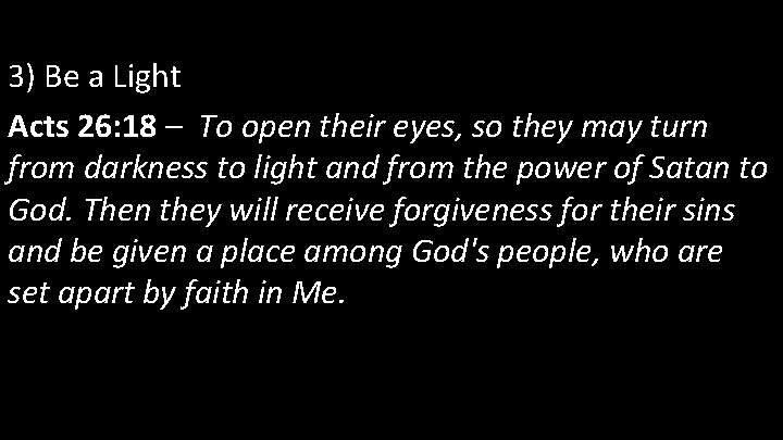 3) Be a Light Acts 26: 18 – To open their eyes, so they