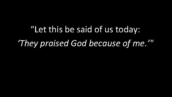 “Let this be said of us today: ‘They praised God because of me. ’"