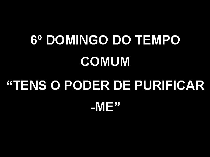 6º DOMINGO DO TEMPO COMUM “TENS O PODER DE PURIFICAR -ME” 