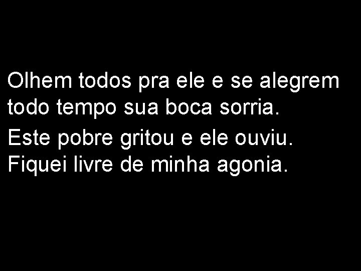 Olhem todos pra ele e se alegrem todo tempo sua boca sorria. Este pobre