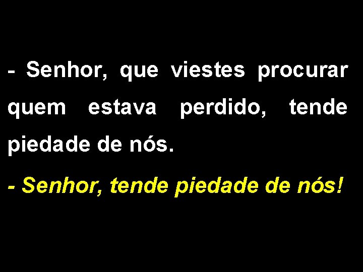 - Senhor, que viestes procurar quem estava perdido, tende piedade de nós. - Senhor,