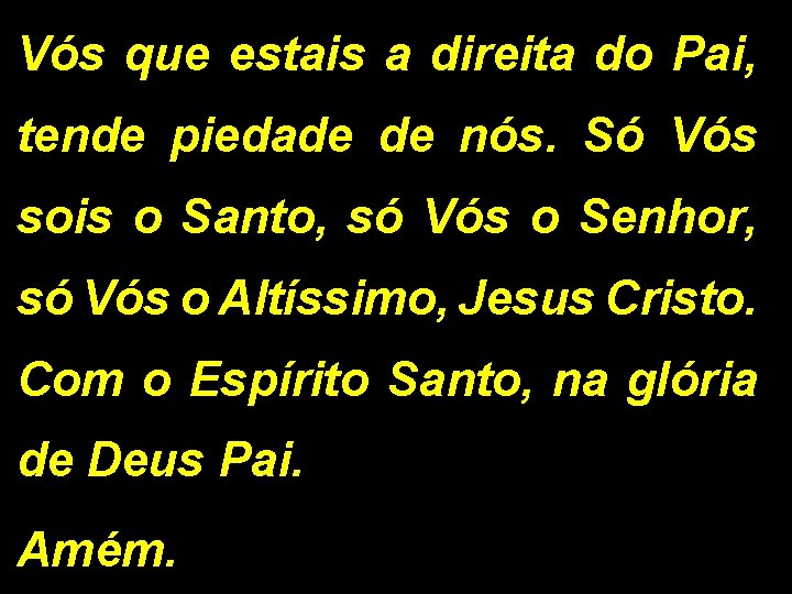 Vós que estais a direita do Pai, tende piedade de nós. Só Vós sois