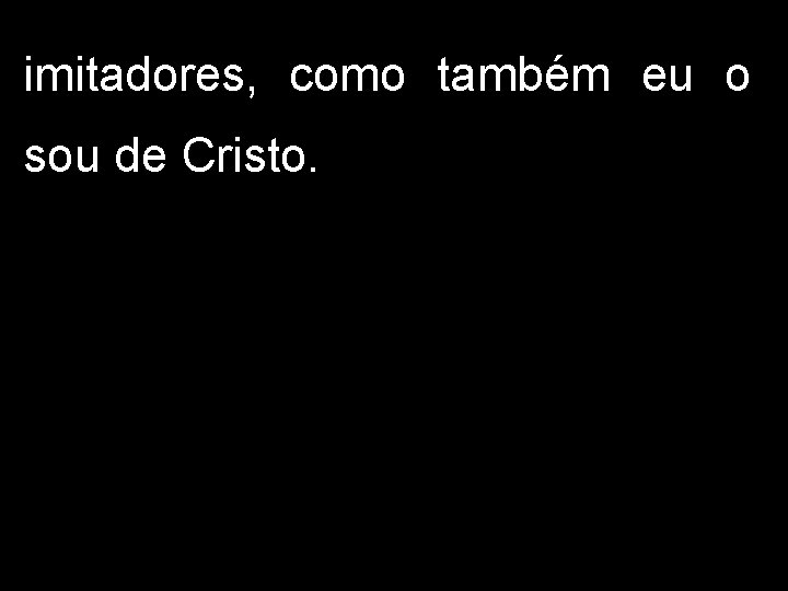 imitadores, como também eu o sou de Cristo. 