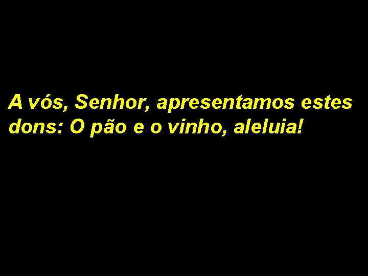 A vós, Senhor, apresentamos estes dons: O pão e o vinho, aleluia! 1/2 