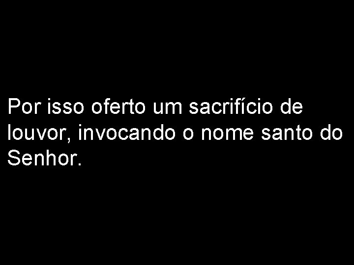 Por isso oferto um sacrifício de louvor, invocando o nome santo do Senhor. 2/2