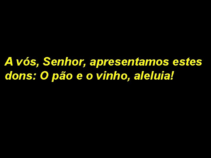 A vós, Senhor, apresentamos estes dons: O pão e o vinho, aleluia! 1/2 