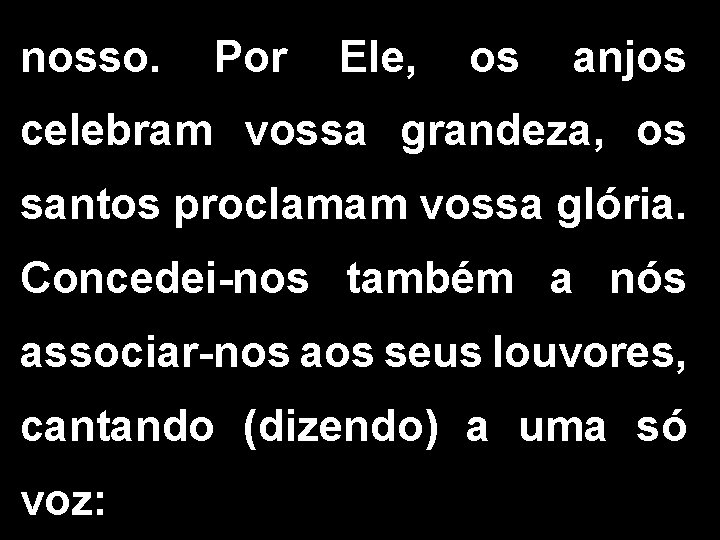 nosso. Por Ele, os anjos celebram vossa grandeza, os santos proclamam vossa glória. Concedei-nos