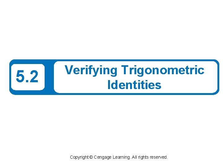5. 2 Verifying Trigonometric Identities Copyright © Cengage Learning. All rights reserved. 