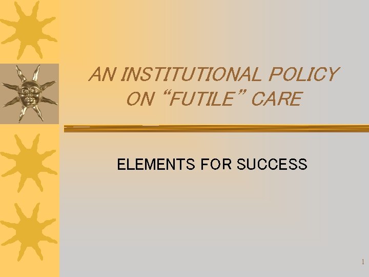 AN INSTITUTIONAL POLICY ON “FUTILE” CARE ELEMENTS FOR SUCCESS 1 AN INSTITUTIONAL POLICY ON “FUTILE” CARE ELEMENTS FOR SUCCESS 1