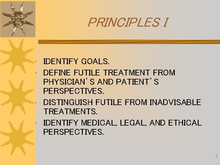 PRINCIPLES I • IDENTIFY GOALS. • DEFINE FUTILE TREATMENT FROM PHYSICIAN’S AND PATIENT’S PERSPECTIVES. PRINCIPLES I • IDENTIFY GOALS. • DEFINE FUTILE TREATMENT FROM PHYSICIAN’S AND PATIENT’S PERSPECTIVES.