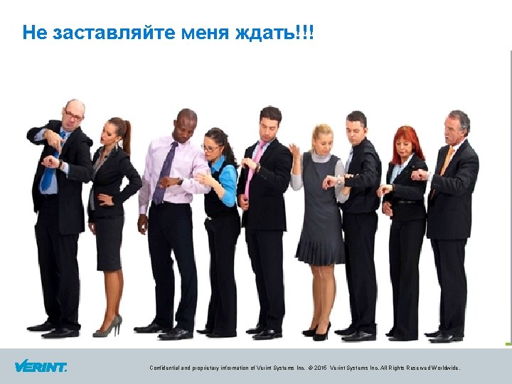 Не заставляйте меня ждать!!! Confidential and proprietary information of Verint Systems Inc. © 2015