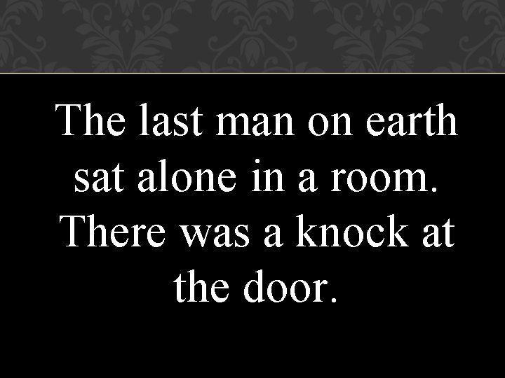 The last man on earth sat alone in a room. There was a knock