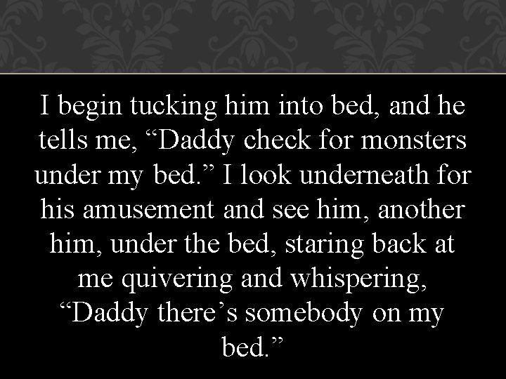 I begin tucking him into bed, and he tells me, “Daddy check for monsters